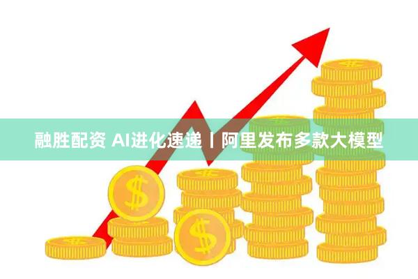 融胜配资 AI进化速递丨阿里发布多款大模型