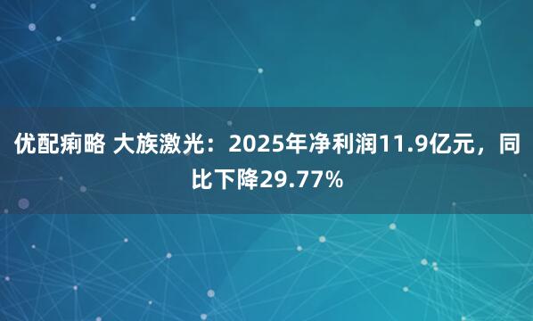 优配痢略 大族激光：2025年净利润11.9亿元，同比下降29.77%