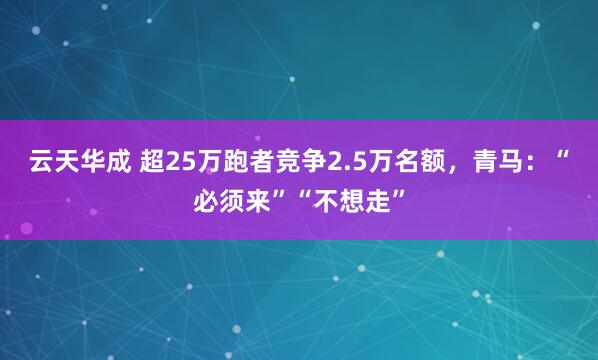 云天华成 超25万跑者竞争2.5万名额，青马：“必须来”“不想走”