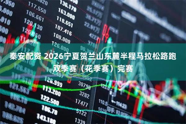 秦安配资 2026宁夏贺兰山东麓半程马拉松路跑双季赛（花季赛）完赛