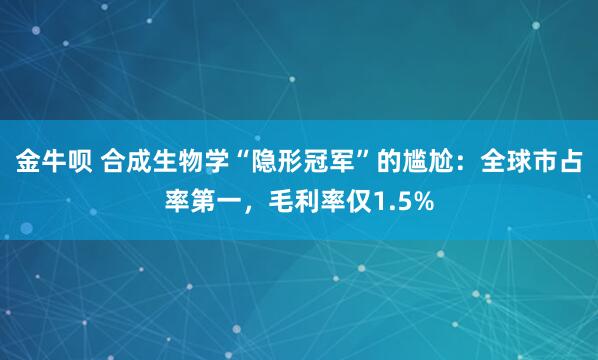 金牛呗 合成生物学“隐形冠军”的尴尬：全球市占率第一，毛利率仅1.5%