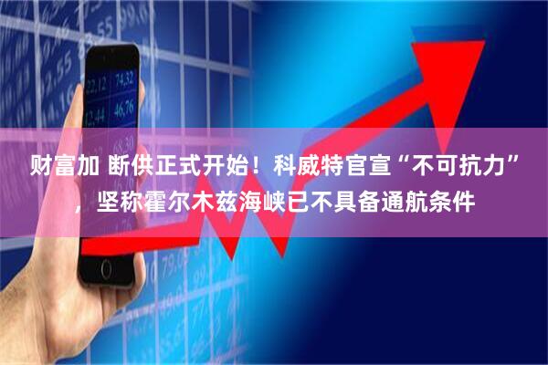 财富加 断供正式开始！科威特官宣“不可抗力”，坚称霍尔木兹海峡已不具备通航条件