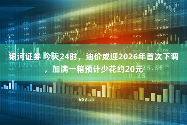 银河证券 今天24时，油价或迎2026年首次下调，加满一箱预计少花约20元