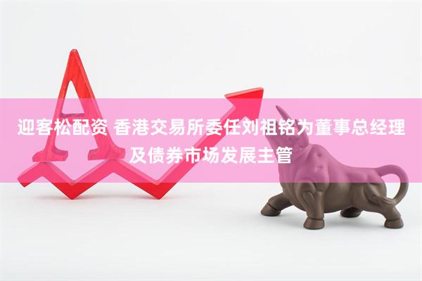 迎客松配资 香港交易所委任刘祖铭为董事总经理及债券市场发展主管