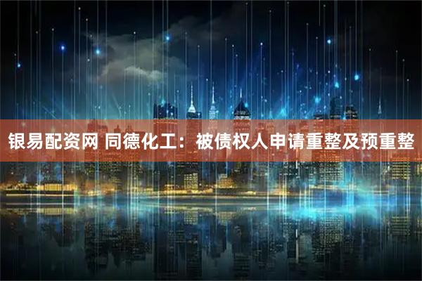 银易配资网 同德化工：被债权人申请重整及预重整
