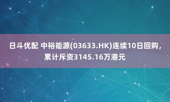 日斗优配 中裕能源(03633.HK)连续10日回购，累计斥资3145.16万港元