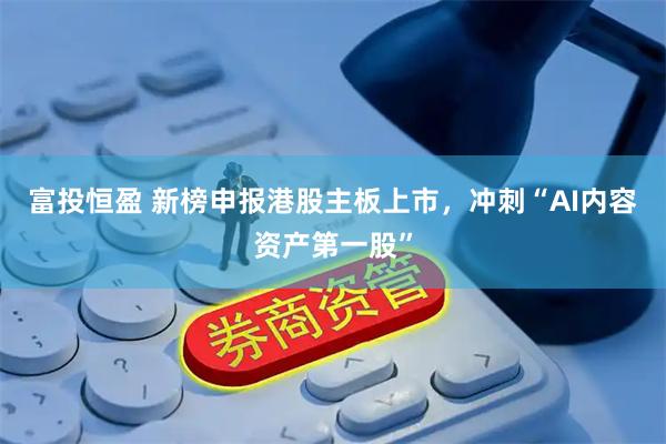 富投恒盈 新榜申报港股主板上市，冲刺“AI内容资产第一股”
