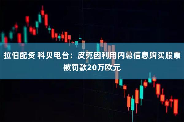 拉伯配资 科贝电台：皮克因利用内幕信息购买股票被罚款20万欧元
