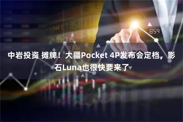 中岩投资 摊牌！大疆Pocket 4P发布会定档，影石Luna也很快要来了