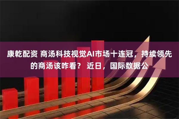 康乾配资 商汤科技视觉AI市场十连冠，持续领先的商汤该咋看？ 近日，国际数据公