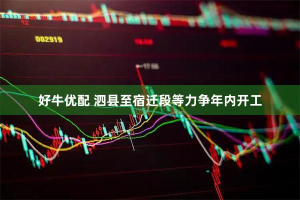 好牛优配 泗县至宿迁段等力争年内开工