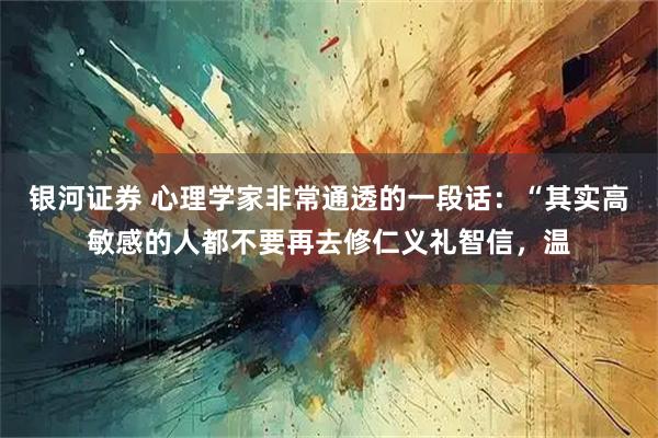 银河证券 心理学家非常通透的一段话:“其实高敏感的人都不要再去修仁义礼智信,温
