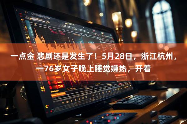 一点金 悲剧还是发生了！5月28日，浙江杭州，一76岁女子晚上睡觉嫌热，开着
