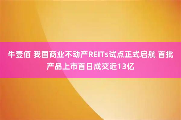 牛壹佰 我国商业不动产REITs试点正式启航 首批产品上市首日成交近13亿