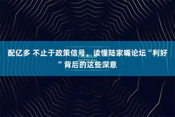 配亿多 不止于政策信号，读懂陆家嘴论坛“利好”背后的这些深意