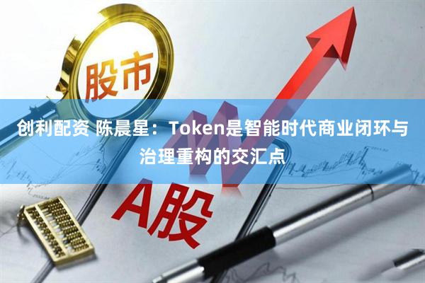 创利配资 陈晨星：Token是智能时代商业闭环与治理重构的交汇点