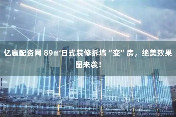 亿赢配资网 89㎡日式装修拆墙“变”房，绝美效果图来袭！