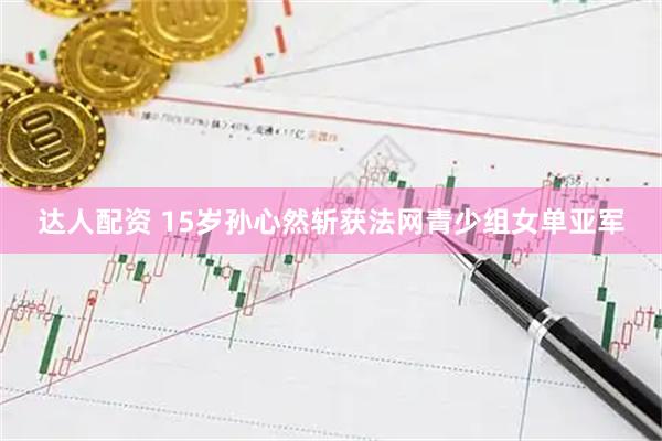 达人配资 15岁孙心然斩获法网青少组女单亚军