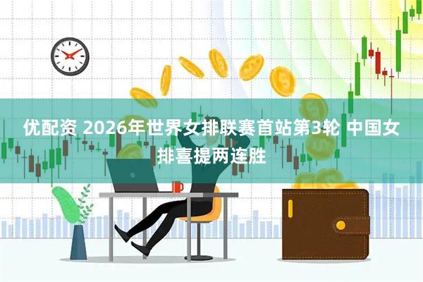 优配资 2026年世界女排联赛首站第3轮 中国女排喜提两连胜