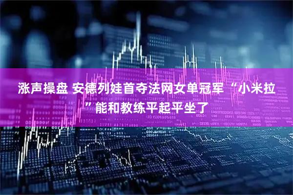 涨声操盘 安德列娃首夺法网女单冠军 “小米拉”能和教练平起平坐了