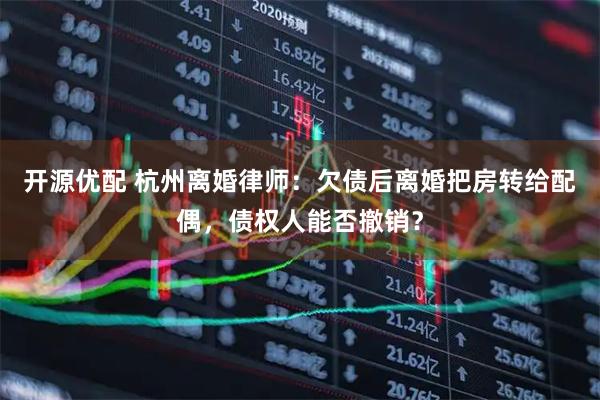 开源优配 杭州离婚律师：欠债后离婚把房转给配偶，债权人能否撤销？