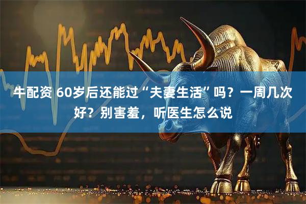 牛配资 60岁后还能过“夫妻生活”吗?一周几次好?别害羞,听医生怎么说