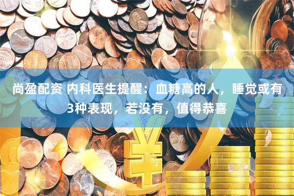 尚盈配资 内科医生提醒：血糖高的人，睡觉或有3种表现，若没有，值得恭喜