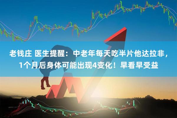 老钱庄 医生提醒:中老年每天吃半片他达拉非,1个月后身体可能出现4变化!早看早受益