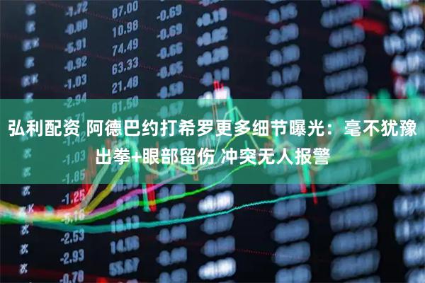 弘利配资 阿德巴约打希罗更多细节曝光:毫不犹豫出拳+眼部留伤 冲突无人报警
