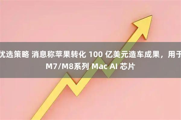 优选策略 消息称苹果转化 100 亿美元造车成果,用于M7/M8系列 Mac AI 芯片