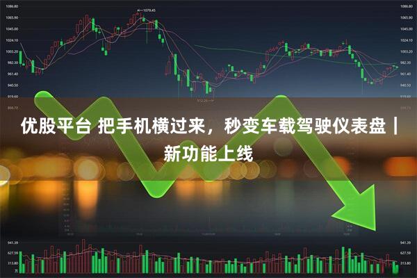 优股平台 把手机横过来，秒变车载驾驶仪表盘｜新功能上线
