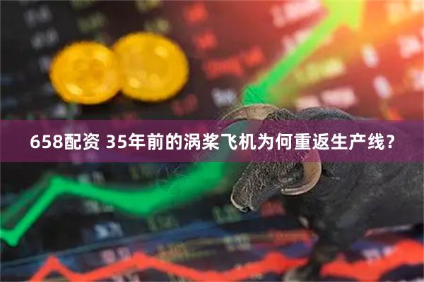 658配资 35年前的涡桨飞机为何重返生产线？