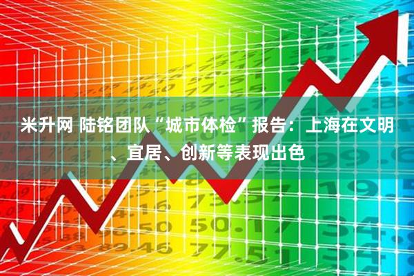 米升网 陆铭团队“城市体检”报告:上海在文明、宜居、创新等表现出色