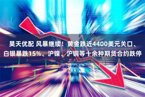 昊天优配 风暴继续！黄金跌近4400美元关口、白银暴跌15%、沪镍、沪铜等十余种期货合约跌停
