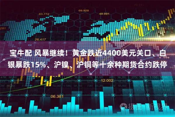 宝牛配 风暴继续！黄金跌近4400美元关口、白银暴跌15%、沪镍、沪铜等十余种期货合约跌停