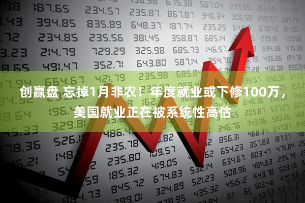 创赢盘 忘掉1月非农！年度就业或下修100万，美国就业正在被系统性高估