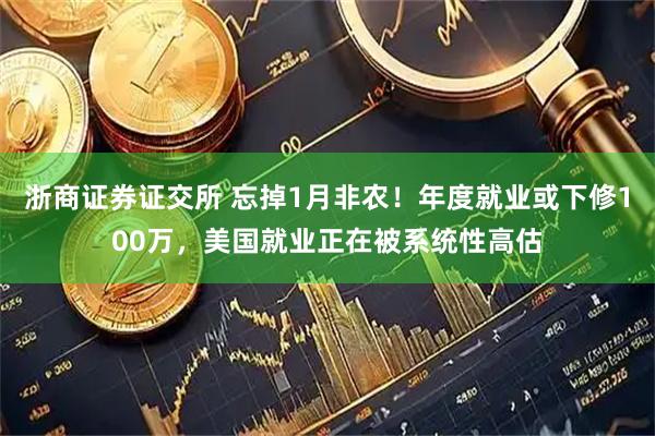 浙商证券证交所 忘掉1月非农！年度就业或下修100万，美国就业正在被系统性高估