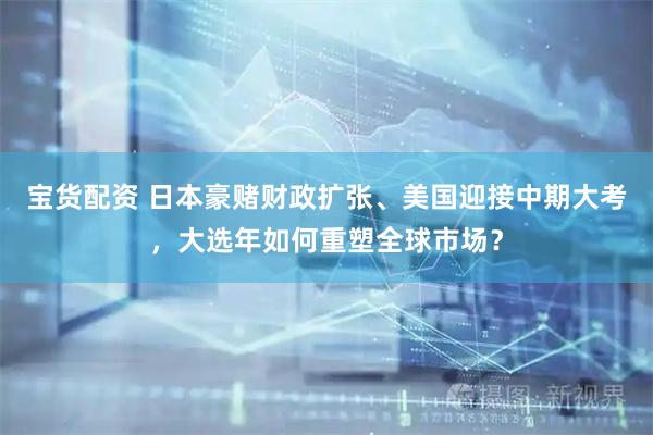 宝货配资 日本豪赌财政扩张、美国迎接中期大考,大选年如何重塑全球市场?