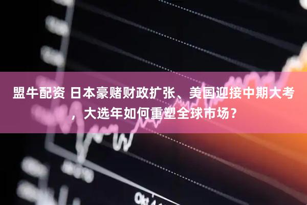 盟牛配资 日本豪赌财政扩张、美国迎接中期大考，大选年如何重塑全球市场？