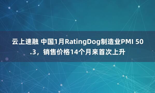 云上速融 中国1月RatingDog制造业PMI 50.3，销售价格14个月来首次上升