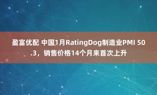 盈富优配 中国1月RatingDog制造业PMI 50.3，销售价格14个月来首次上升