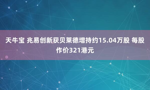 天牛宝 兆易创新获贝莱德增持约15.04万股 每股作价321港元