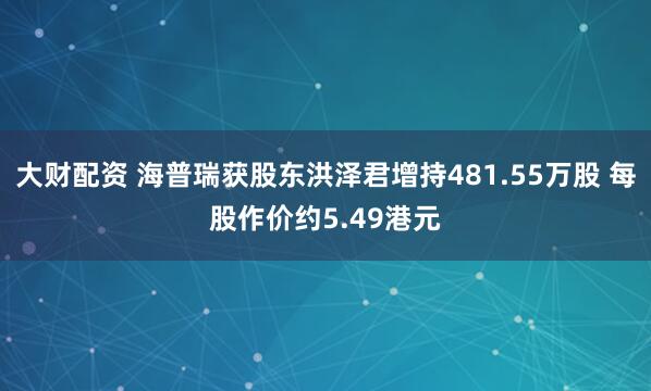 大财配资 海普瑞获股东洪泽君增持481.55万股 每股作价约5.49港元