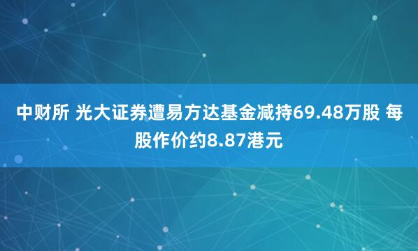 中财所 光大证券遭易方达基金减持69.48万股 每股作价约8.87港元