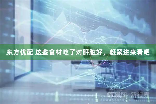 东方优配 这些食材吃了对肝脏好，赶紧进来看吧