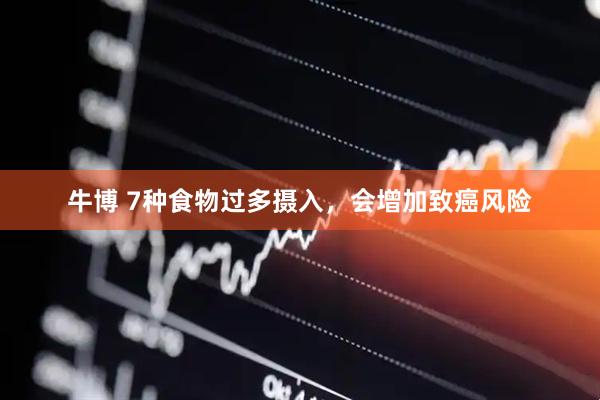 牛博 7种食物过多摄入，会增加致癌风险