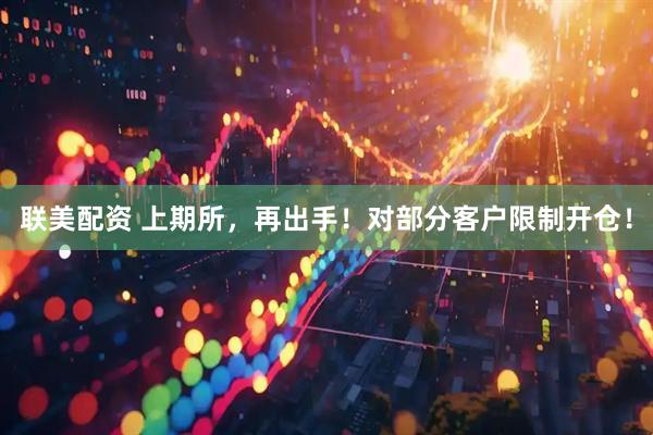 联美配资 上期所，再出手！对部分客户限制开仓！