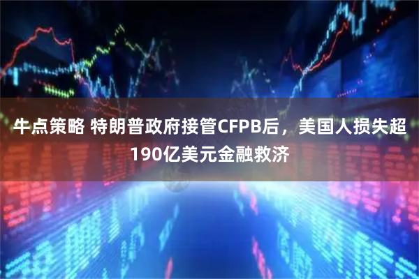 牛点策略 特朗普政府接管CFPB后，美国人损失超190亿美元金融救济