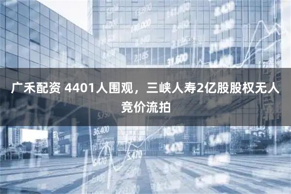 广禾配资 4401人围观,三峡人寿2亿股股权无人竞价流拍