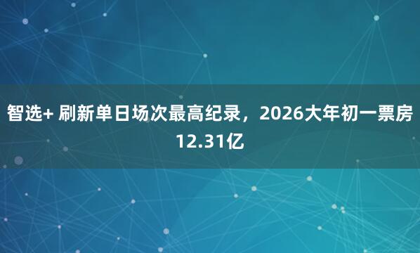 智选+ 刷新单日场次最高纪录，2026大年初一票房12.31亿